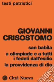 San Babila, a Olimpiade e a tutti i fedeli dall'esilio, la provvidenza di Dio libro di Crisostomo Giovanni (san); Ciarlo D. (cur.)