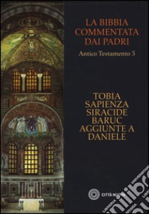 La Bibbia commentata dai Padri. Antico Testamento. Vol. 5: Tobia, Sapienza, Siracide, Baruc, aggiunte a Daniele libro di Voicu S. J. (cur.)