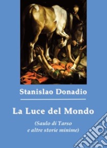 La luce del mondo (Saulo di Tarso e altre storie minime) libro di Donadio Stanislao