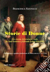 Storie di donne fra storia, letteratura e arte da Sant'Eulalia a Elfriede Lohse-Wächtler libro di Santucci Francesca