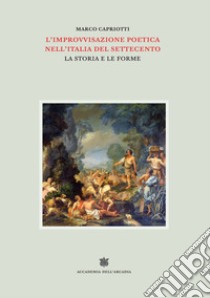 L'improvvisazione poetica nell'Italia del Settecento. Vol. 5: La storia e le forme libro di Capriotti Marco