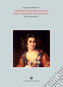 L'improvvisazione poetica nell'Italia del Settecento. Vol. 6 libro di Capriotti Marco