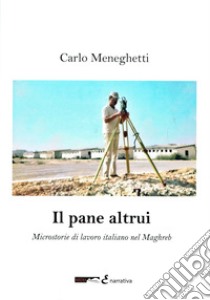 Il pane altrui. Microstorie di lavoro italiano nel Magreb libro di Meneghetti Carlo