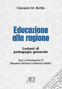 Educazione alla ragione. Lezioni di pedagogia generale. Ediz. ampliata libro di Bertin Giovanni Maria; Baldacci M. (cur.); Fabbri M. (cur.)