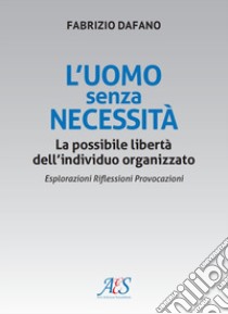 L'uomo senza necessità. La possibile libertà dell'individuo organizzato Esplorazioni. Riflessioni. Provocazioni libro di Dafano Fabrizio