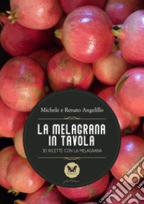 La melagrana in tavola. 30 ricette con la melagrana libro di Angelillo Michele; Angelillo Renato