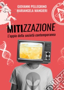 Mitizzazione. L'oppio della società contemporanea. Nuova ediz. libro di Pellegrino Giovanni; Mangieri Mariangela