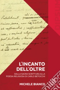 L'incanto dell'Oltre. Dalla Sacra Scrittura alla poesia religiosa di Carlo Betocchi. Con Libro in brossura: L'incanto dell'Oltre. Da «Il Frontespizio» alla nuova poesia di Carlo Betocchi libro di Bianco Michele