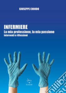 Infermiere. La mia professione, la mia passione. Interventi e riflessioni libro di Chiodo Giuseppe