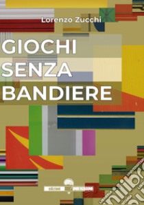 Giochi senza bandiere libro di Zucchi Lorenzo