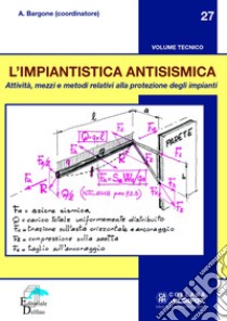 L'impiantistica antisismica. Attività, mezzi e metodi relativi alla protezione degli impianti libro di Bargone Aroldo