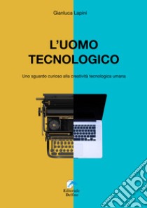 L'uomo tecnologico. Uno sguardo curioso alla creatività tecnologica umana libro di Lapini Gianluca