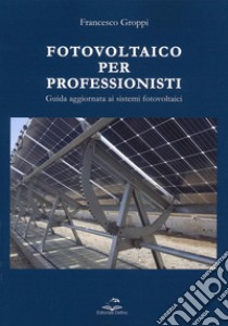 Fotovoltaico per professionisti. Guida aggiornata ai sistemi fotovoltaici libro di Groppi Francesco