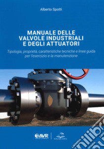 Manuale delle valvole industriali e degli attuatori. Tipologia, proprietà, caratteristiche tecniche e linee guida per l'esercizio e la manutenzione libro di Spotti Alberto