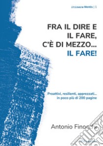 Fra il dire e il fare.. c'è di mezzo il fare! Proattivi, resilienti, apprezzati... in poco più di 200 pagine libro di Finocchi Antonio