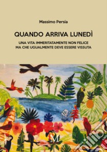 Quando arriva lunedì. Una vita immeritatamente non felice ma che ugualmente deve essere vissuta libro di Persia Massimo