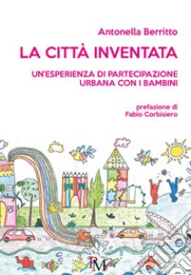 La città inventata. Un'esperienza di partecipazione urbana con i bambini libro di Berritto Antonella