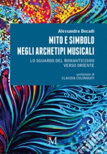 Mito e simbolo negli archetipi musicali. Lo sguardo del romanticismo verso Oriente libro di Decadi Alessandro