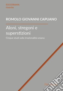 Aloni, stregoni e superstizioni. Cinque studi sulla irrazionalità umana libro di Capuano Romolo Giovanni