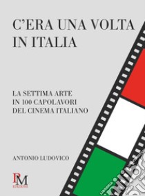 C'era una volta in Italia. La settima arte in 100 capolavori del cinema italiano libro di Ludovico Antonio