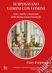 Si sposavano uomini con uomini. Voci, storie e fantasmi della Roma Rinascimentale libro di Ferguson Gary