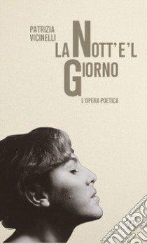 La nott'e'l giorno. L'opera poetica libro di Vicinelli Patrizia; Orecchini F. (cur.); Bisogno R. (cur.)