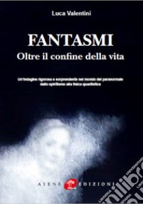 Fantasmi. Oltre il confine della vita. Nuova ediz. libro di Valentini Luca