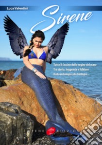 Sirene. Tutto il fascino delle regine del mare. Tra storia, leggenda e folklore. Dalla mitologia alla biologia libro di Valentini Luca