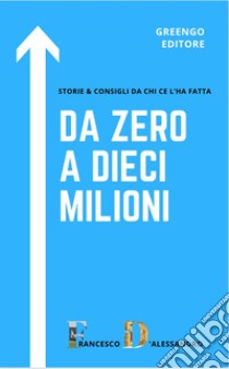 Da zero a dieci milioni. Storie & consigli da chi ce l'ha fatta libro di D'Alessandro Francesco