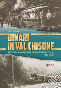 Binari in Val Chisone. Storia per immagini della tramvia Pinerolo-Perosa (1882-1965). Ediz. illustrata libro di Bounous Clara