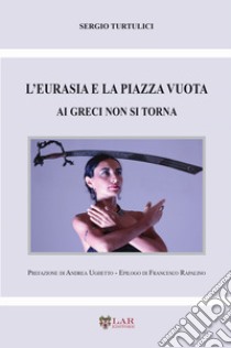 L'Eurasia e la piazza vuota. Ai greci non si torna libro di Turtulici Sergio