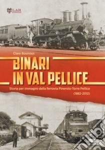 Binari in Val Pellice. Storia per immagini della ferrovia Pinerolo-Torre Pellice (1882-2012). Ediz. illustrata libro di Bounous Clara
