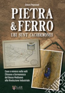 Pietra & Ferro. Ubi sunt cacodemones. Cave e miniere nelle valli Chisone e Germanasca dal Basso Medioevo alla Rivoluzione Industriale libro di Peyronel Ettore