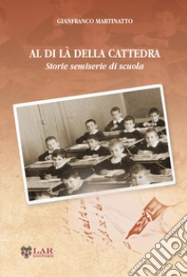 Al di là della cattedra. Storie semiserie di scuola libro di Martinatto Gianfranco