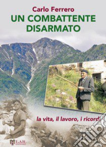 Un combattente disarmato. La vita, il lavoro, i ricordi libro di Ferrero Carlo