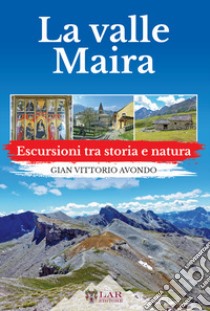 La Val Maira. Escursioni tra storia e natura libro di Avondo Gian Vittorio