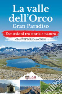 La Valle dell'Orco. Gran Paradiso. Escursioni tra storia e natura libro di Avondo Gian Vittorio