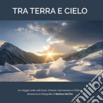 Tra terra e cielo. Un viaggio nelle valli Susa, Chisone, Germanasca e Pellice, attraverso le fotografie di Stefano Del Din libro di Del Din Stefano