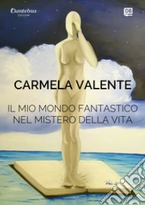 Il mio mondo fantastico nel mistero della vita. Ediz. illustrata libro di Valente Carmela