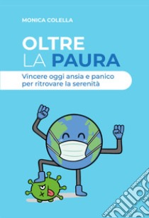 Oltre la paura. Vincere oggi ansia e panico per ritrovare la serenità libro di Colella Monica