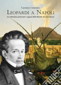 Leopardi a Napoli. Tra sorbettieri, pasticcieri e seguaci della filosofia dei maccheroni libro di Cimmino Carmine