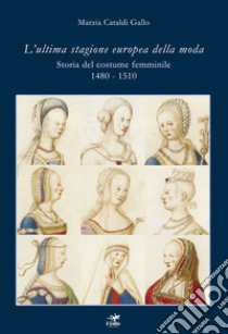L'ultima stagione europea della moda. Storia del costume femminile 1480-1510 libro di Cataldi Gallo Marzia