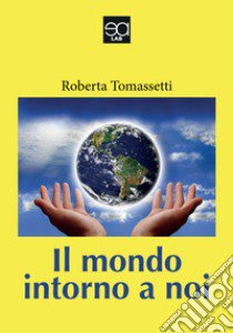 Il mondo intorno a noi libro di Tomassetti Roberta