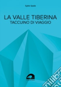 La valle Tiberina. Taccuino di viaggio libro di Spada Egildo