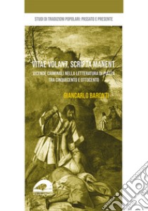Vita volant, scripta manent. Vicende criminali nella letteratura di piazza tra Cinquecento e Ottocento libro di Baronti Giancarlo