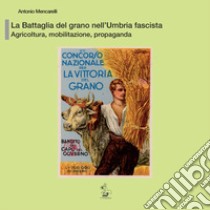 La battaglia del grano nell'Umbria fascista. Agricoltura, mobilitazione, propaganda libro di Mencarelli Antonio