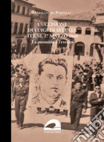 L'uccisione di Luigi Trastulli: Terni, 17 marzo 1949. La memoria e l'evento libro di Portelli Alessandro