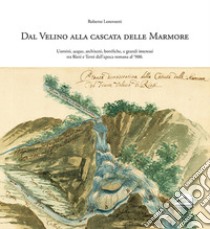 Dal Velino alla cascata delle Marmore. Uomini, acque, architetti, bonifiche e grandi interessi tra Rieti e Terni dall'epoca romana al '900 libro di Lorenzetti Roberto