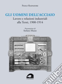 Gli uomini dell'acciaio. Lavoro e relazioni industriali alla Terni, 1900-1914 libro di Raspadori Paolo