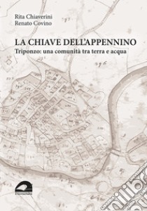 La chiave dell'Appennino. Triponzo: una comunità tra terra e acqua libro di Chiaverini Rita; Covino Renato